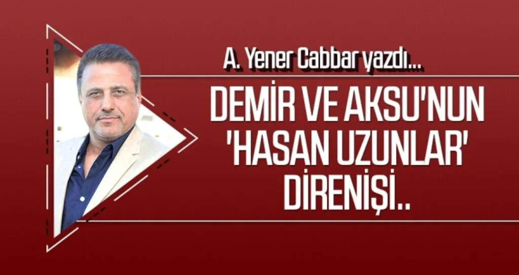 Demir ve Aksu'nun 'Hasan Uzunlar' direnişi.. A.YENER CABBAR yazdı
