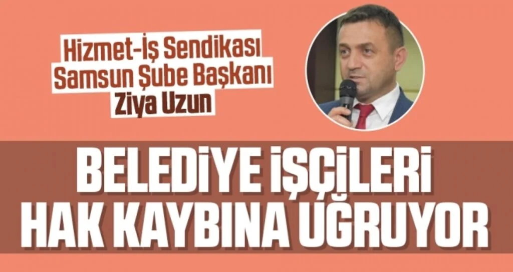 Hizmet-İş Sendikası Samsun Şube Başkanı Ziya Uzun: Belediye işçileri hak kaybına uğruyor