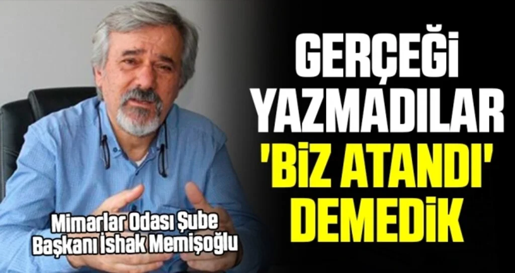 Mimarlar Odası Şube Başkanı İshak Memişoğlu: Gerçeği Yazmadılar 'Biz Atandı' Demedik