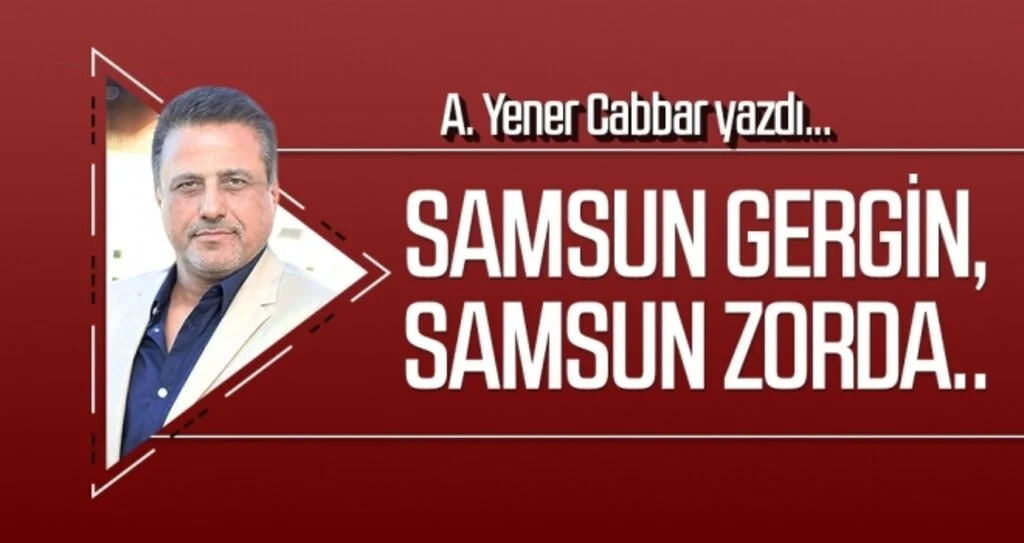 Samsun gergin, Samsun zorda.. A.YENER CABBAR yazdı