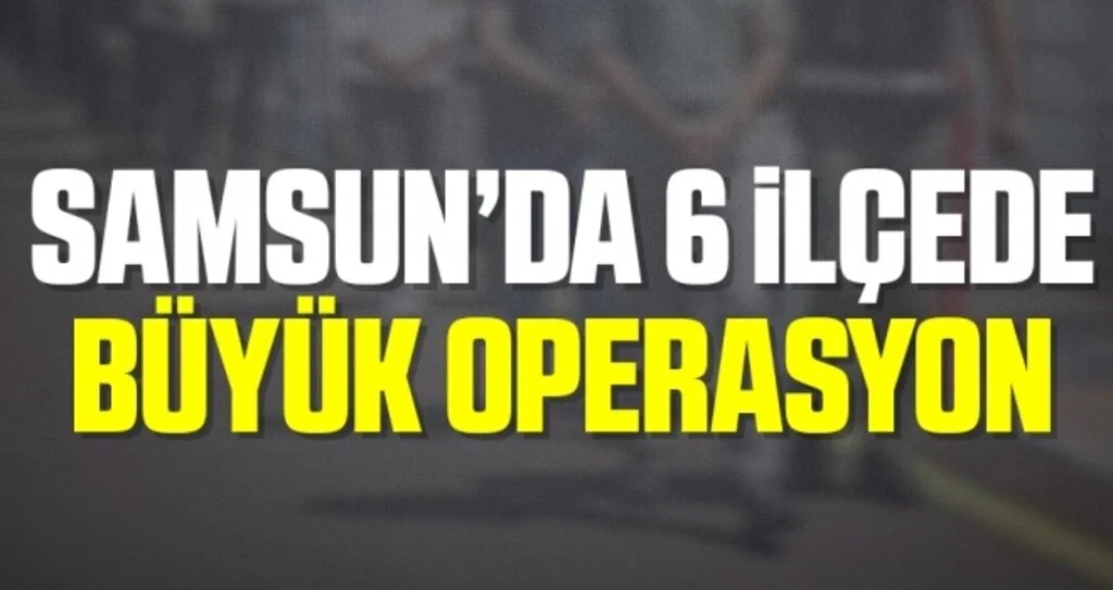 Samsun'da 6 İlçede Büyük Operasyon!