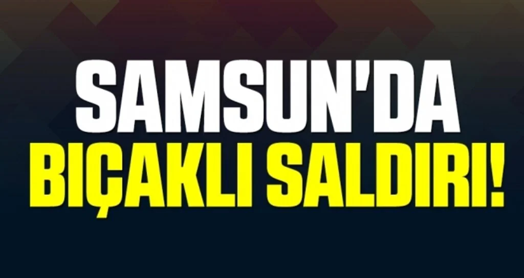 Samsun'da Bıçaklı Saldırı!