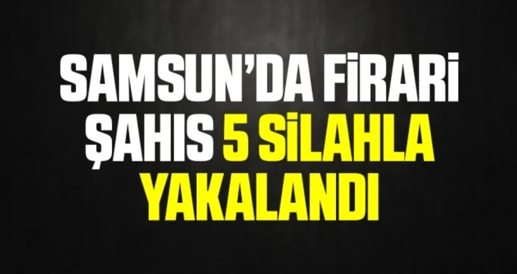 Samsun’da firari şahıs 5 silahla yakalandı