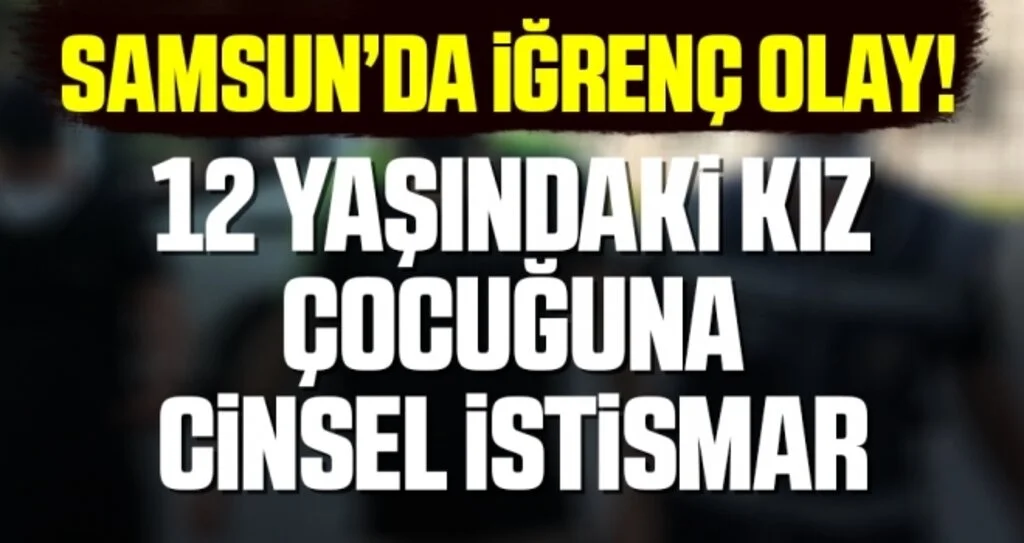 Samsun'da İğrenç Olay! 12 Yaşında Kız Çocuğuna Cinsel İstismar