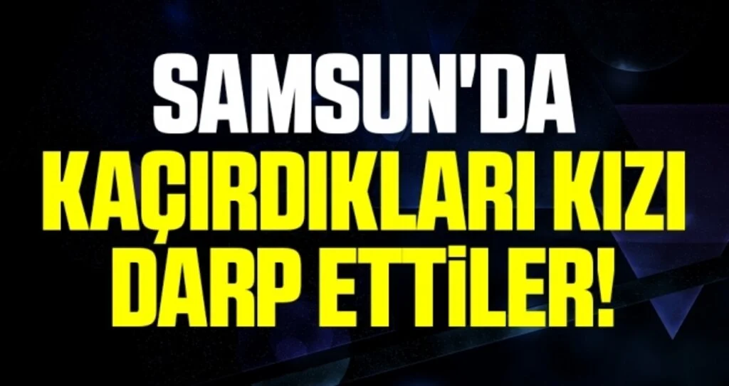 Samsun'da Kaçırdıkları Kızı Darp Ettiler!
