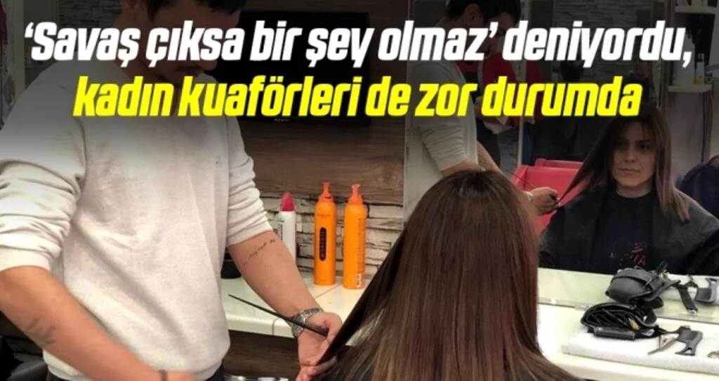 ‘Savaş çıksa bir şey olmaz’ deniyordu, kadın kuaförleri de zor durumda