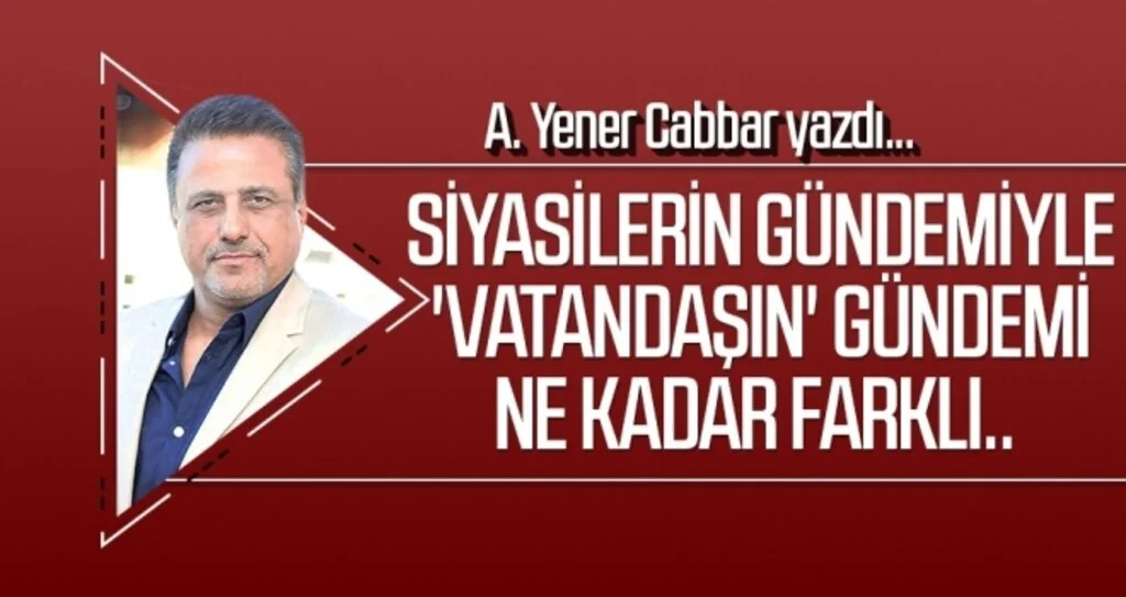 Siyasilerin gündemiyle 'vatandaşın' gündemi ne kadar farklı.. A.YENER CABBAR yazdı