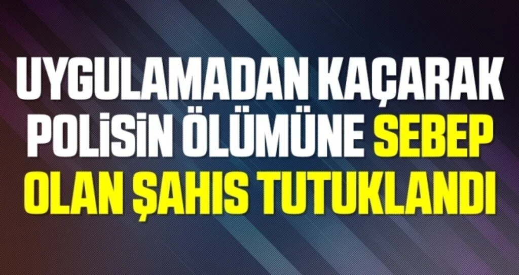 Uygulamadan kaçarak polisin ölümüne sebep olan şahıs tutuklandı