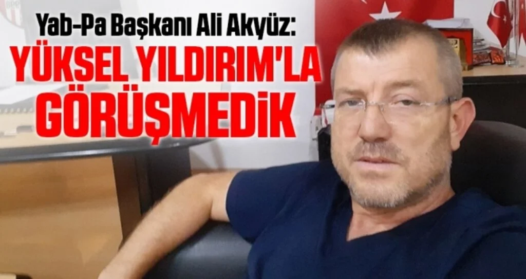 Yab-Pa Başkanı Ali Akyüz: Yüksel Yıldırım'la Görüşmedik