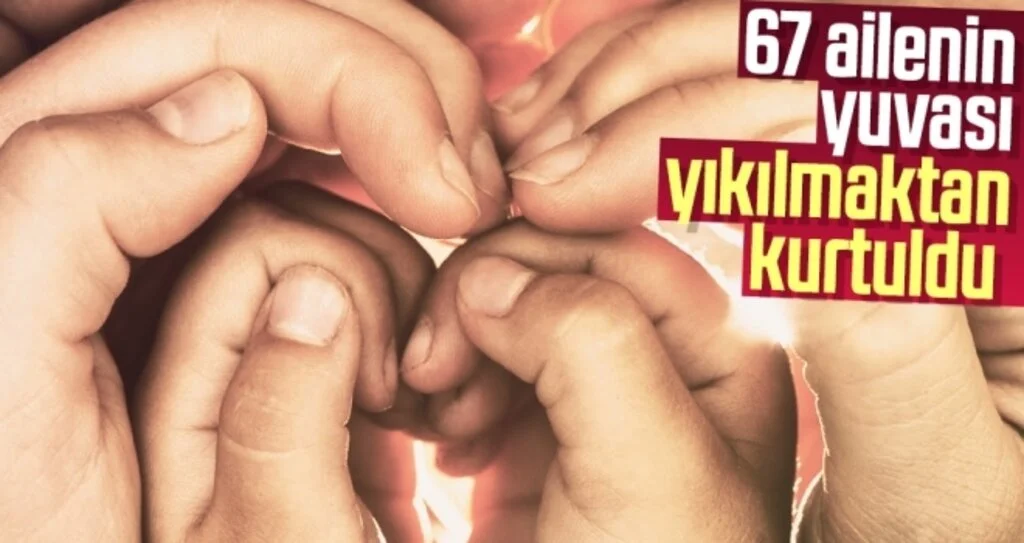 67 ailenin yuvası yıkılmaktan kurtuldu 