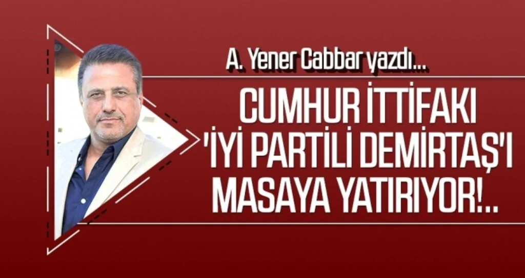 A.YENER CABBAR yazdı: Cumhur İttifakı 'İYİ Partili Demirtaş'ı masaya yatırıyor!..