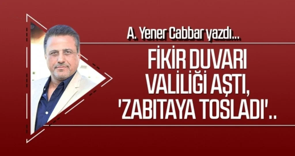 A.YENER CABBAR yazdı: Fikir duvarı Valiliği aştı, 'zabıtaya tosladı'..