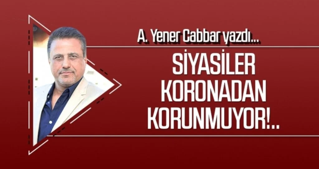 A.YENER CABBAR yazdı: Siyasiler koronadan korunmuyor!..