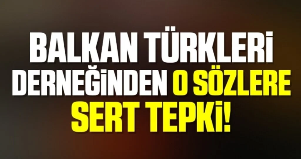 Balkan Türkleri Derneğinden O Sözlere Sert Tepki