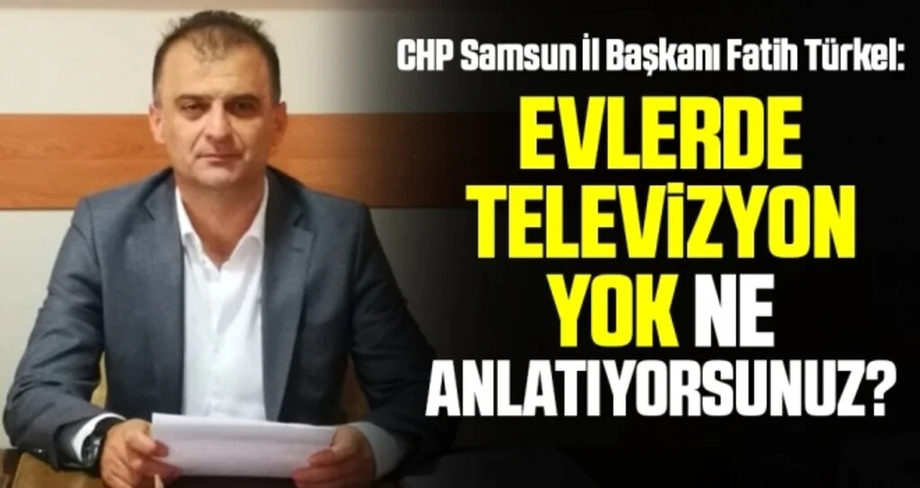 CHP Samsun İl Başkanı Fatih Türkel: Evlerde televizyon yok ne anlatıyorsunuz?