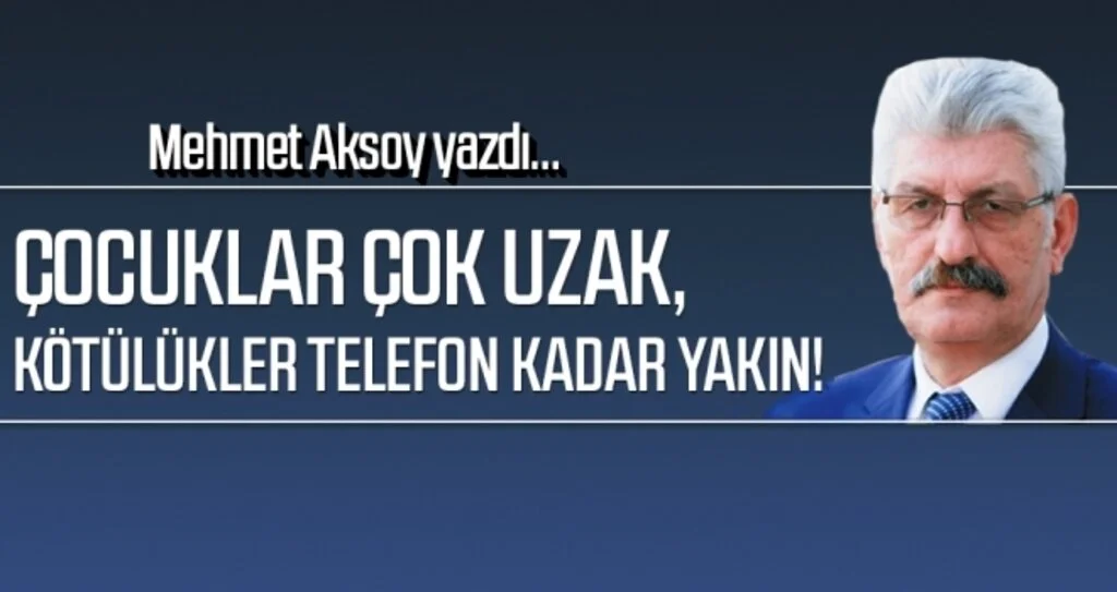 Çocuklar Çok Uzak, Kötülükler Telefon Kadar Yakın! MEHMET AKSOY yazdı