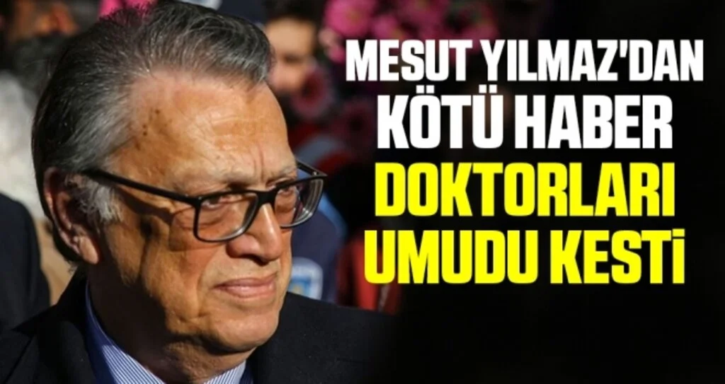 Mesut Yılmaz'dan kötü haber doktorları umudu kesti