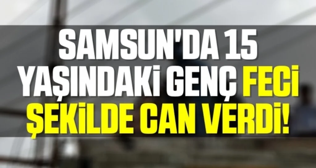 Samsun'da 15 Yaşındaki Genç Feci Şekilde Can Verdi!