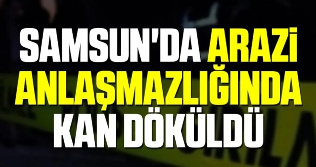 Samsun'da arazi anlaşmazlığında kan döküldü