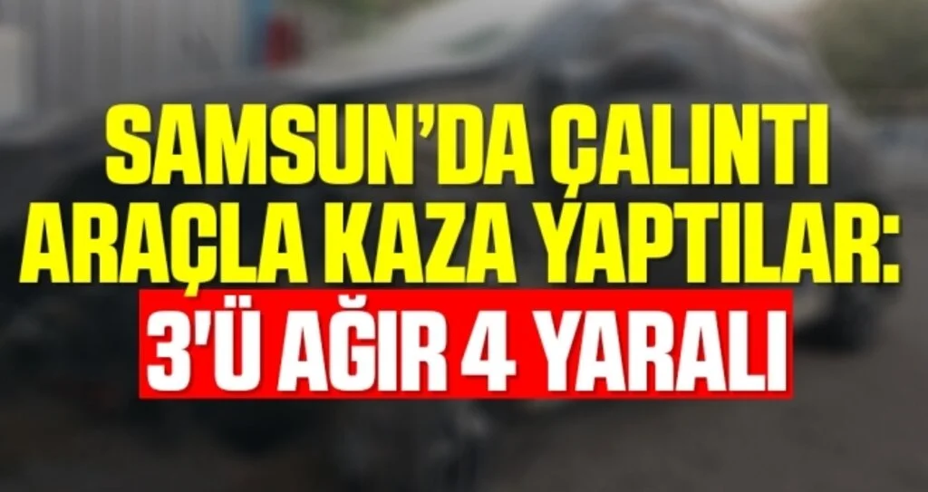 Samsun'da Çalıntı araçla kaza yaptılar: 3'ü ağır 4 yaralı