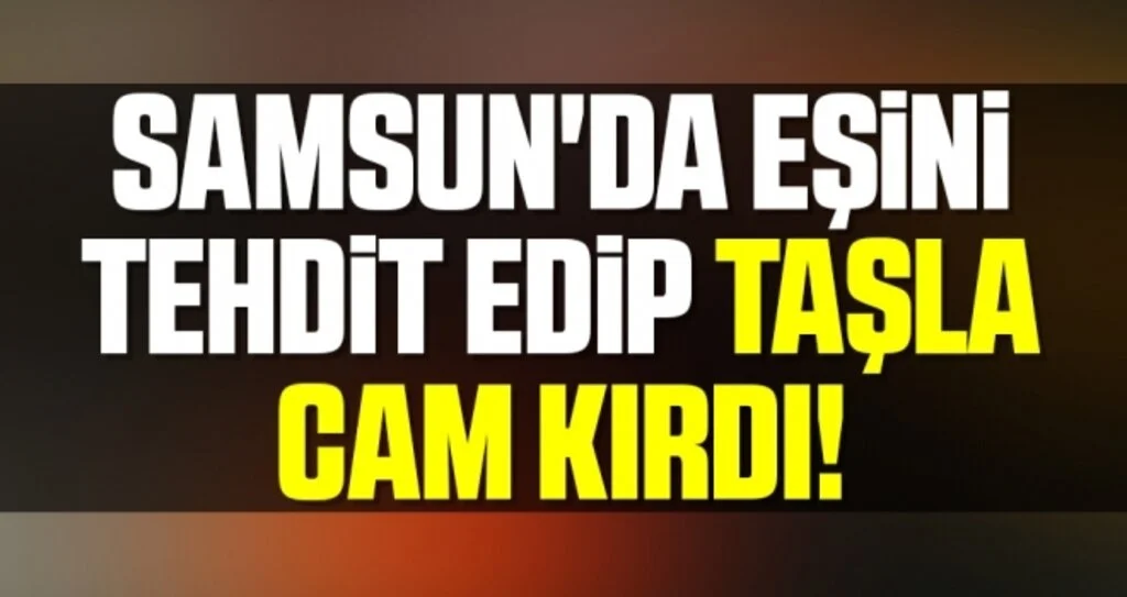 Samsun'da Eşini tehdit edip taşla cam kırdı!