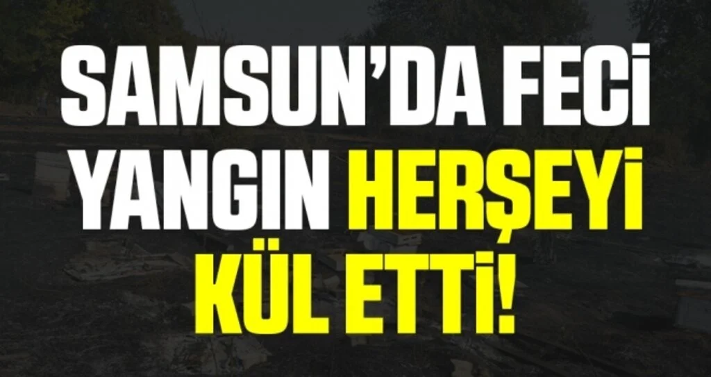 Samsun'da Feci Yangın Herşeyi Kül Etti!