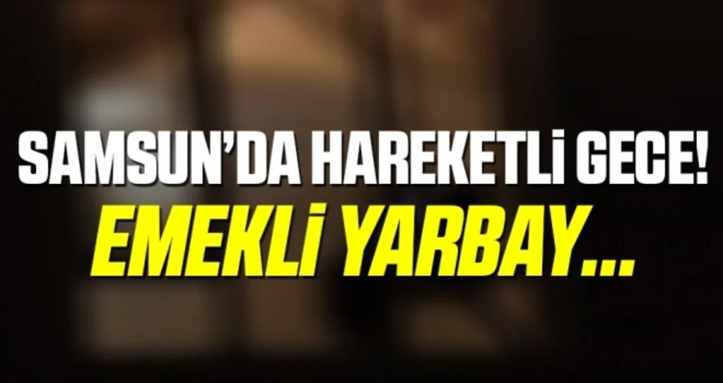 Samsun'da Hareketli Gece! Emekli Yarbay...