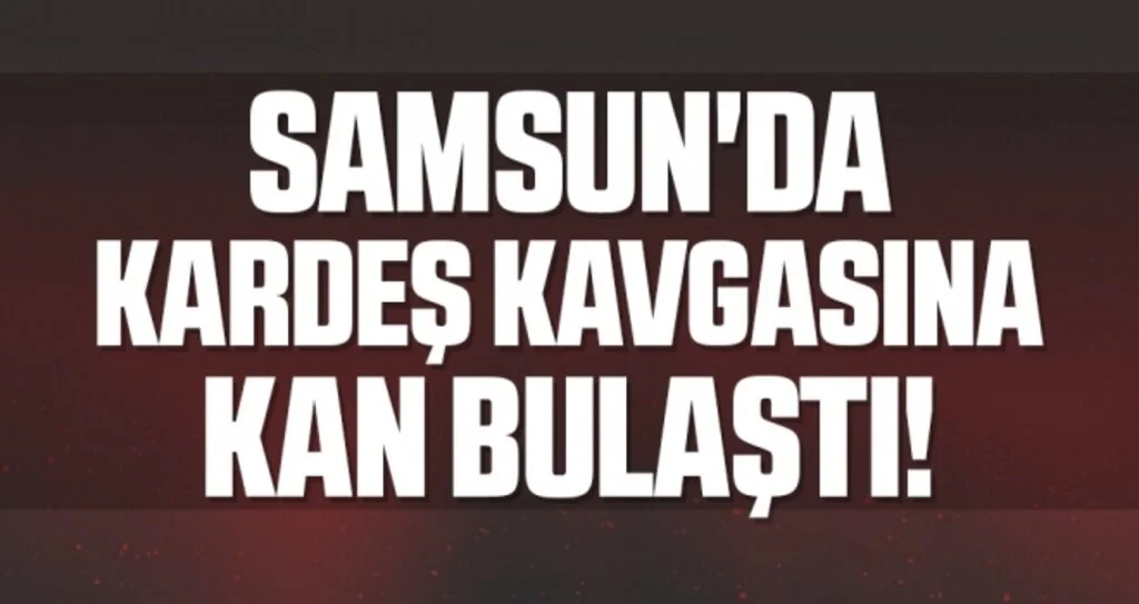 Samsun'da Kardeş Kavgasına Kan Bulaştı!