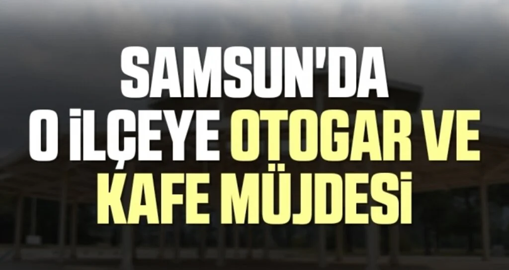 Samsun'da O İlçeye Otogar ve kafe müjdesi