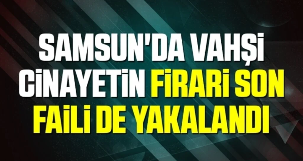 Samsun'da Vahşi cinayetin firari son faili de yakalandı