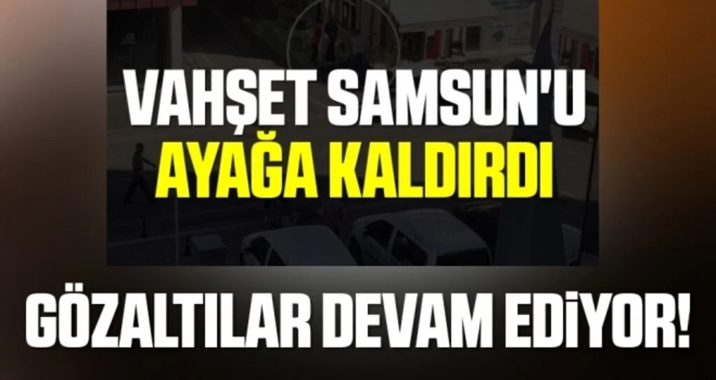Samsun'daki Vahşi Cinayetle İlgili Gözaltılar Devam Ediyor!