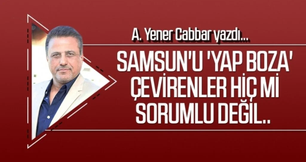 Samsun'u 'yap boza' çevirenler hiç mi sorumlu değil.. A.YENER CABBAR yazdı