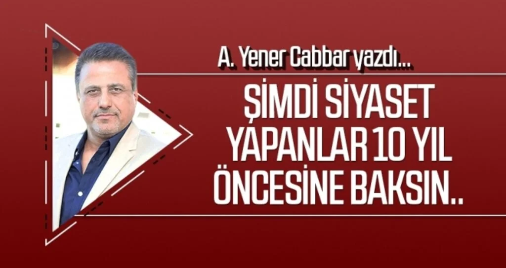 Şimdi siyaset yapanlar 10 yıl öncesine baksın.. A.YENER CABBAR yazdı