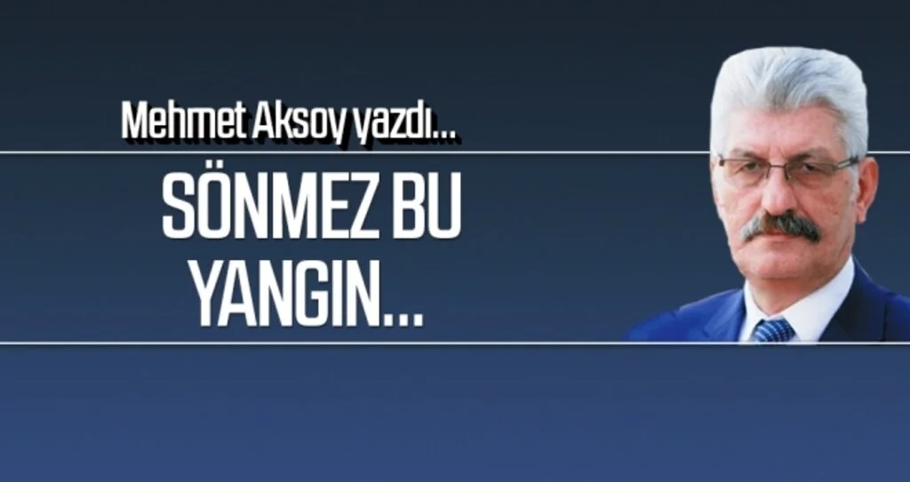 SÖNMEZ BU YANGIN… MEHMET AKSOY Yazdı