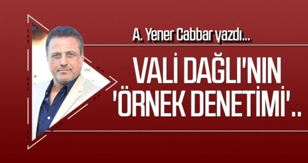 Vali Dağlı'nın 'örnek denetimi'.. A.YENER CABBAR yazdı