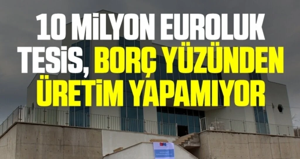 10 milyon euroluk tesis, borç yüzünden üretim yapamıyor