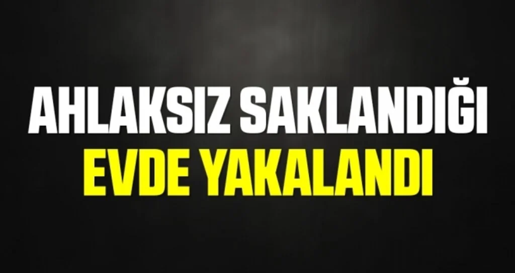 Ahlaksız saklandığı evde yakalandı