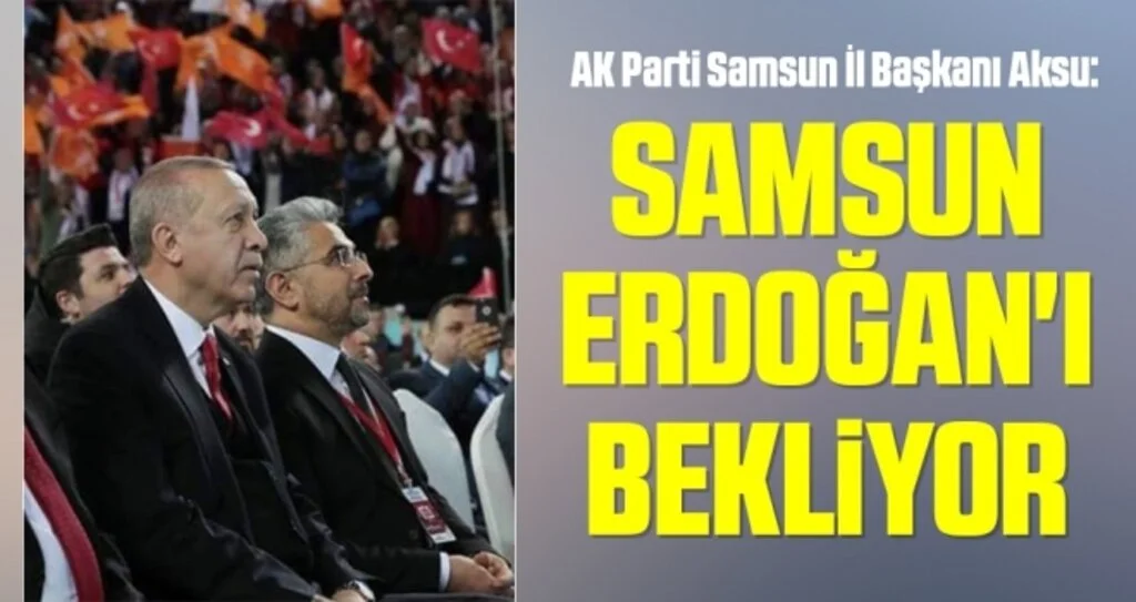 AK Parti Samsun İl Başkanı Aksu: Samsun Erdoğan'ı bekliyor