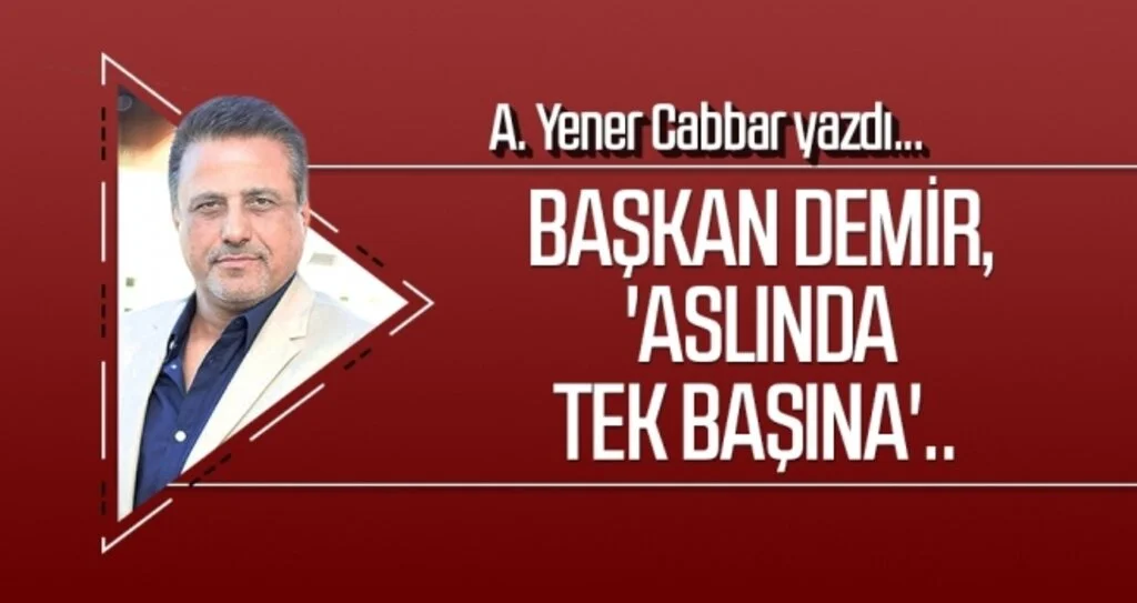 A.YENER CABBAR yazdı: Başkan Demir, 'Aslında tek başına'..