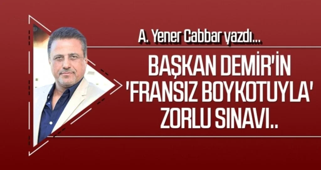 A.YENER CABBAR yazdı: Başkan Demir'in 'Fransız boykotuyla' zorlu sınavı..