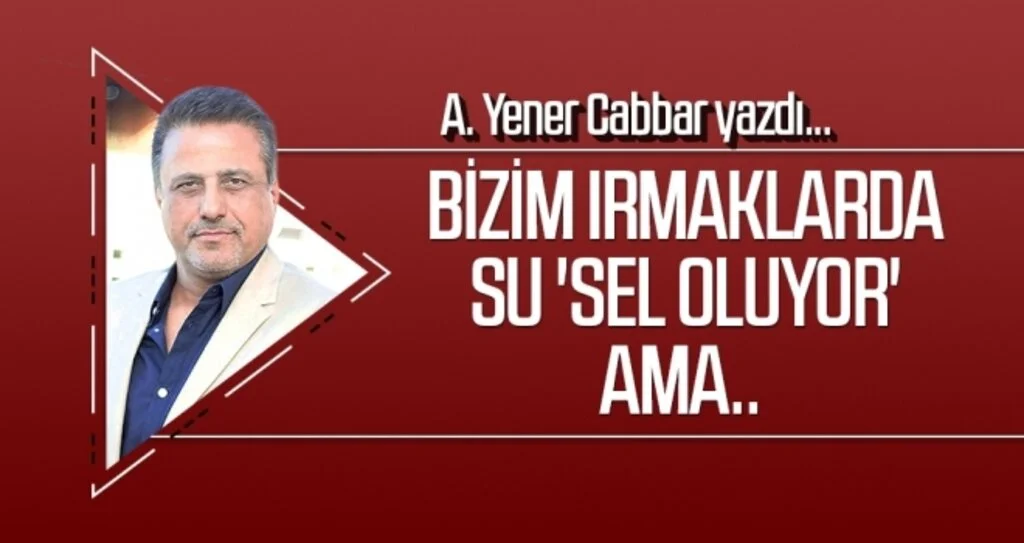 A.YENER CABBAR yazdı: Bizim ırmaklarda su 'sel oluyor' ama..
