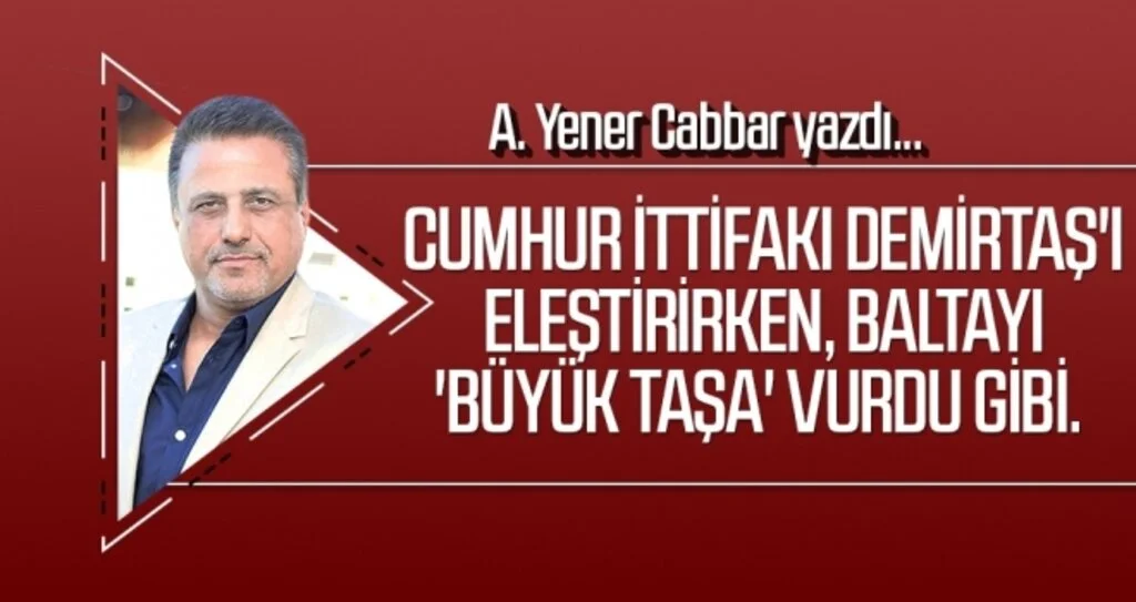 A.YENER CABBAR yazdı: Cumhur İttifakı Demirtaş'ı eleştirirken, baltayı 'Büyük taşa' vurdu gibi.
