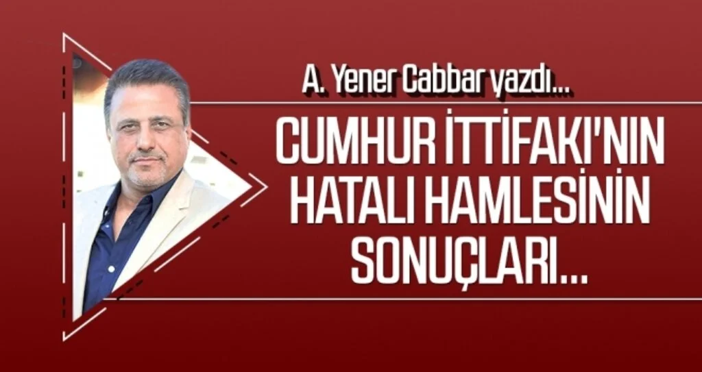 A.YENER CABBAR yazdı: Cumhur İttifakı'nın hatalı hamlesinin sonuçları...