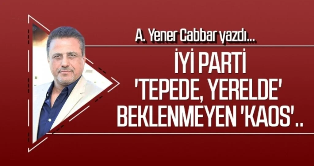 A.YENER CABBAR yazdı: İYİ Parti 'Tepede, yerelde' beklenmeyen 'kaos'..