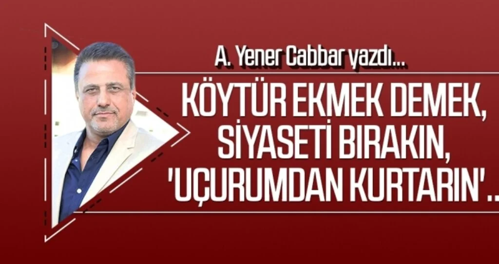 A.YENER CABBAR yazdı: Köytür ekmek demek, siyaseti bırakın, 'uçurumdan kurtarın'..