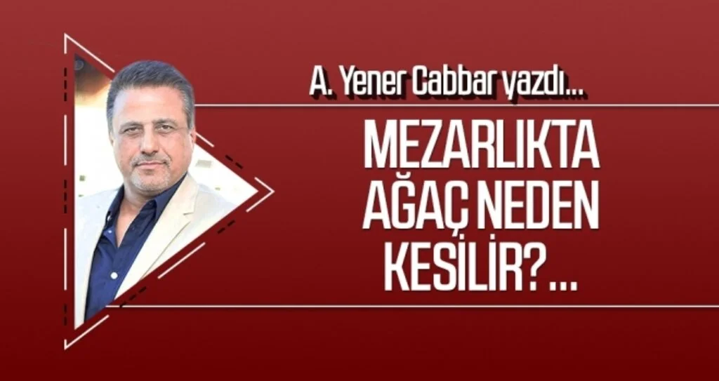 A.YENER CABBAR yazdı: Mezarlıkta ağaç neden kesilir?...
