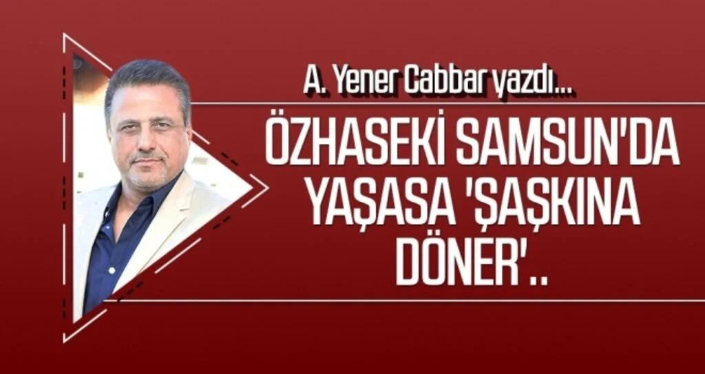 A.YENER CABBAR yazdı: Özhaseki Samsun'da yaşasa 'şaşkına döner'..