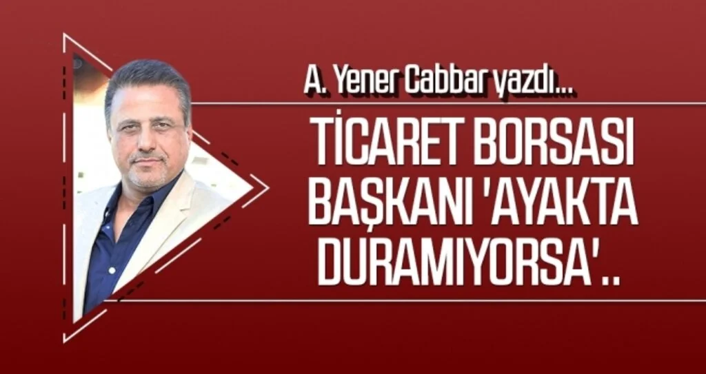 A.YENER CABBAR yazdı: Ticaret Borsası Başkanı 'ayakta duramıyorsa'..