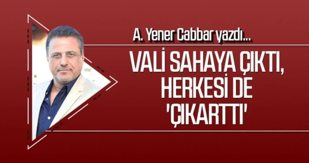 A.YENER CABBAR yazdı: Vali sahaya çıktı, herkesi de 'çıkarttı'