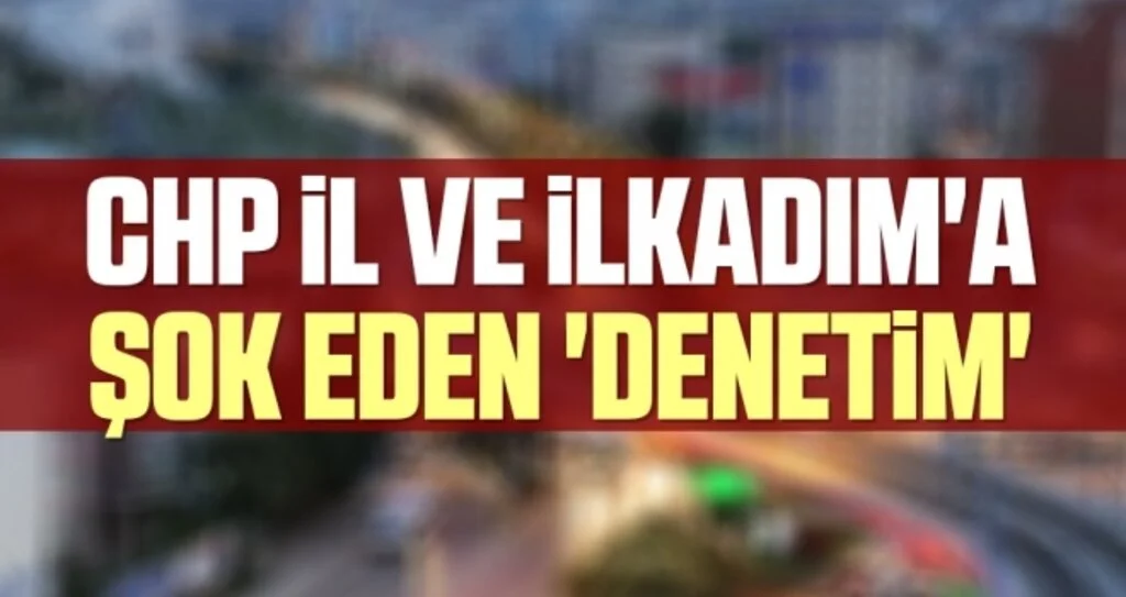 CHP İl ve İlkadım'a şok eden 'denetim'